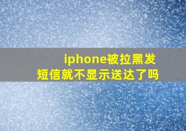 iphone被拉黑发短信就不显示送达了吗