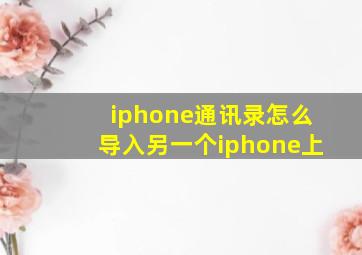 iphone通讯录怎么导入另一个iphone上