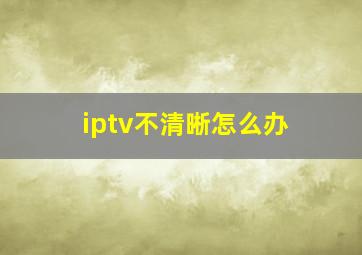 iptv不清晰怎么办