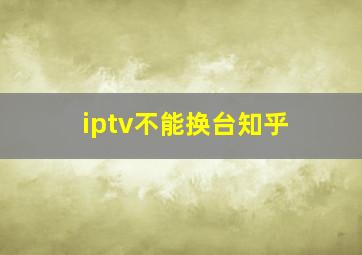 iptv不能换台知乎