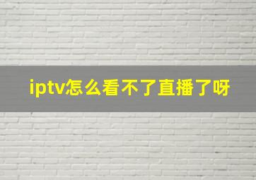 iptv怎么看不了直播了呀