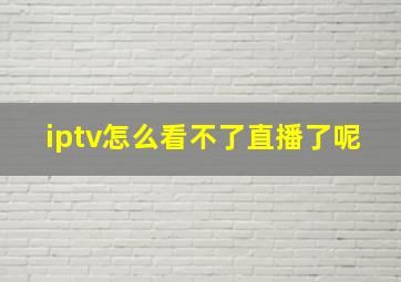 iptv怎么看不了直播了呢