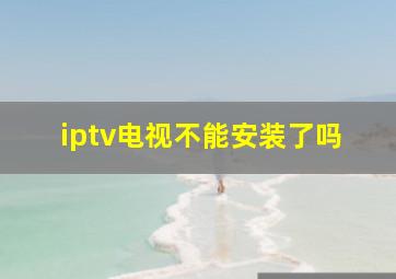 iptv电视不能安装了吗