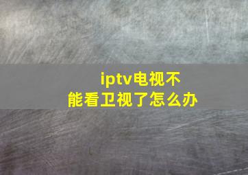 iptv电视不能看卫视了怎么办