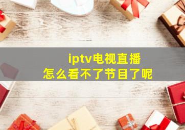 iptv电视直播怎么看不了节目了呢