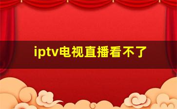 iptv电视直播看不了