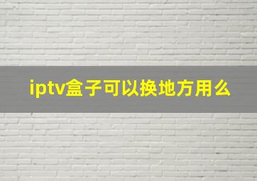 iptv盒子可以换地方用么