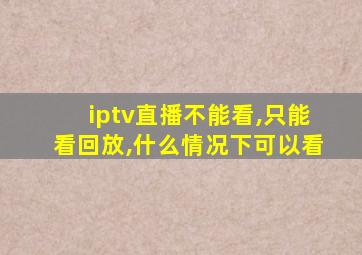 iptv直播不能看,只能看回放,什么情况下可以看