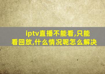 iptv直播不能看,只能看回放,什么情况呢怎么解决