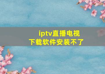 iptv直播电视下载软件安装不了