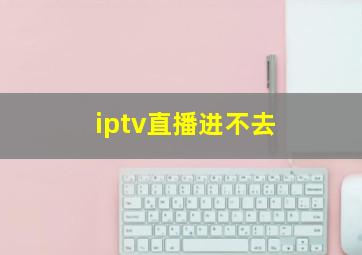 iptv直播进不去