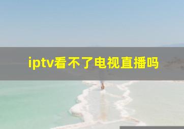 iptv看不了电视直播吗