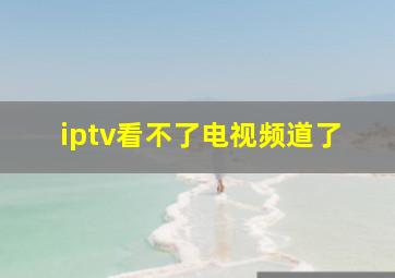 iptv看不了电视频道了