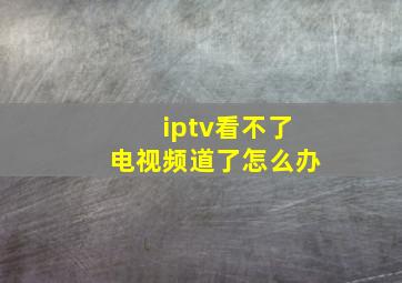 iptv看不了电视频道了怎么办