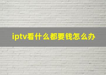 iptv看什么都要钱怎么办