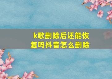 k歌删除后还能恢复吗抖音怎么删除