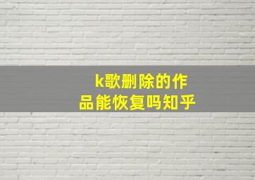 k歌删除的作品能恢复吗知乎