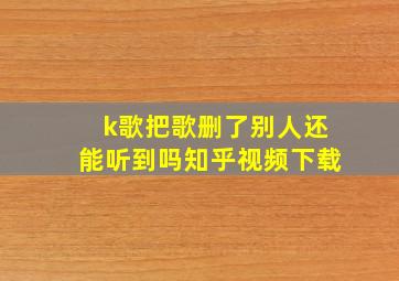 k歌把歌删了别人还能听到吗知乎视频下载