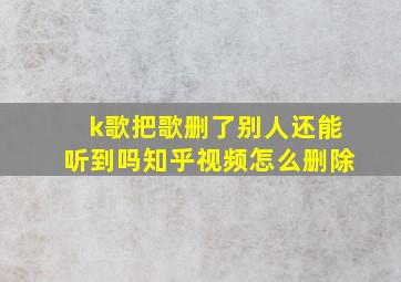 k歌把歌删了别人还能听到吗知乎视频怎么删除