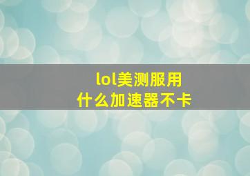 lol美测服用什么加速器不卡