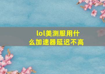 lol美测服用什么加速器延迟不高