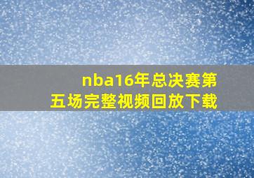 nba16年总决赛第五场完整视频回放下载