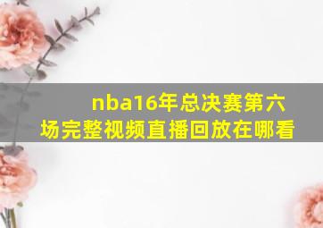 nba16年总决赛第六场完整视频直播回放在哪看