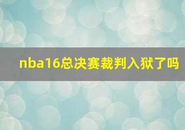 nba16总决赛裁判入狱了吗