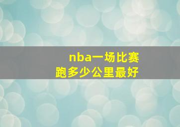 nba一场比赛跑多少公里最好