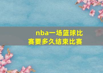 nba一场篮球比赛要多久结束比赛