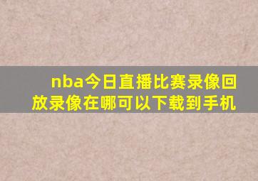 nba今日直播比赛录像回放录像在哪可以下载到手机