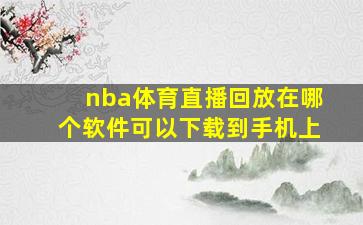 nba体育直播回放在哪个软件可以下载到手机上