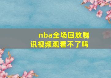 nba全场回放腾讯视频观看不了吗