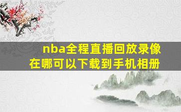 nba全程直播回放录像在哪可以下载到手机相册