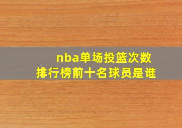 nba单场投篮次数排行榜前十名球员是谁