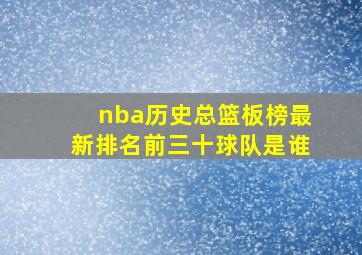 nba历史总篮板榜最新排名前三十球队是谁