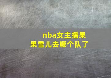 nba女主播果果雪儿去哪个队了