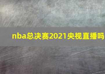 nba总决赛2021央视直播吗