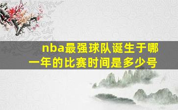 nba最强球队诞生于哪一年的比赛时间是多少号