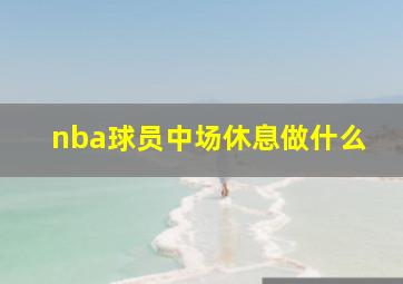 nba球员中场休息做什么