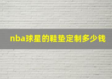 nba球星的鞋垫定制多少钱