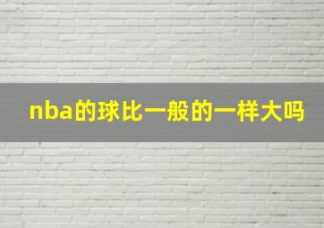 nba的球比一般的一样大吗