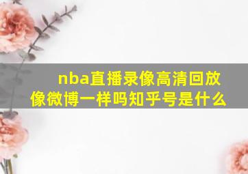 nba直播录像高清回放像微博一样吗知乎号是什么