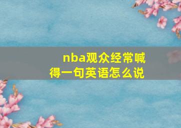 nba观众经常喊得一句英语怎么说