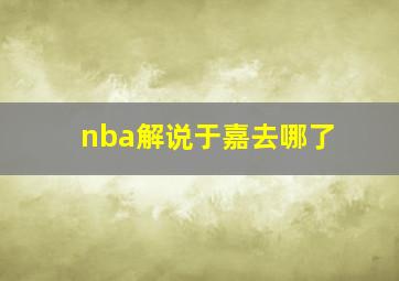 nba解说于嘉去哪了