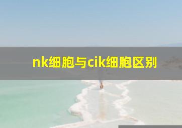 nk细胞与cik细胞区别