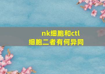 nk细胞和ctl细胞二者有何异同