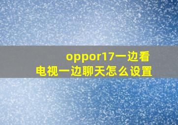 oppor17一边看电视一边聊天怎么设置