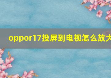 oppor17投屏到电视怎么放大