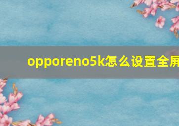 opporeno5k怎么设置全屏